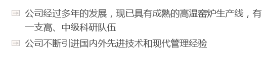 公司經(jīng)過(guò)多年的發(fā)展，現(xiàn)已具有成熟的高溫窯爐生產(chǎn)線(xiàn)，有一支高、中級(jí)科研隊(duì)伍