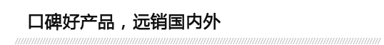 口碑好產(chǎn)品，遠(yuǎn)銷(xiāo)國(guó)內(nèi)外